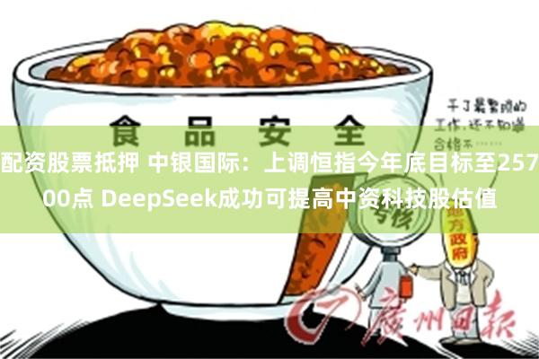 配资股票抵押 中银国际：上调恒指今年底目标至25700点 DeepSeek成功可提高中资科技股估值