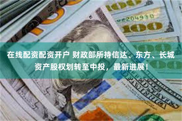 在线配资配资开户 财政部所持信达、东方、长城资产股权划转至中投，最新进展！