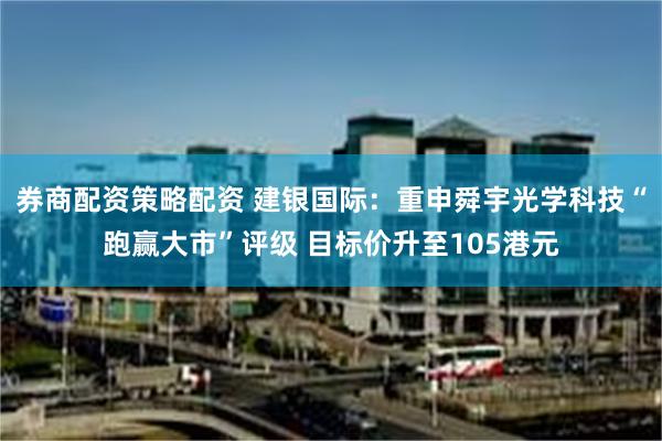 券商配资策略配资 建银国际：重申舜宇光学科技“跑赢大市”评级 目标价升至105港元