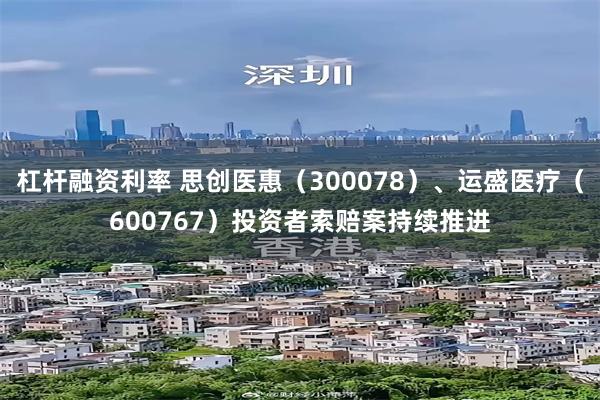 杠杆融资利率 思创医惠（300078）、运盛医疗（600767）投资者索赔案持续推进