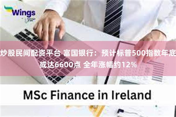 炒股民间配资平台 富国银行：预计标普500指数年底或达6600点 全年涨幅约12%