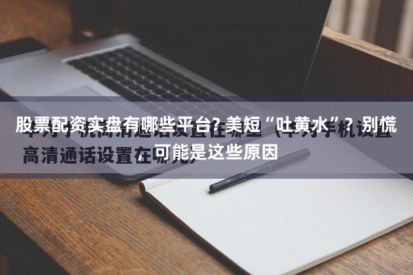 股票配资实盘有哪些平台? 美短“吐黄水”？别慌，可能是这些原因