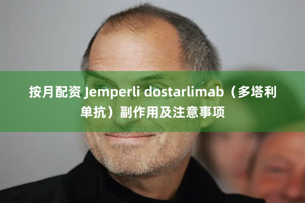 按月配资 Jemperli dostarlimab（多塔利单抗）副作用及注意事项