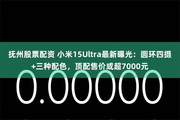 抚州股票配资 小米15Ultra最新曝光：圆环四摄+三种配色，顶配售价或超7000元