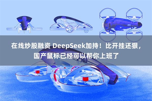 在线炒股融资 DeepSeek加持！比开挂还狠，国产鼠标已经可以帮你上班了