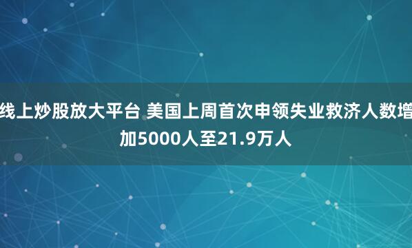 线上炒股放大平台 美国上周首次申领失业救济人数增加5000人至21.9万人