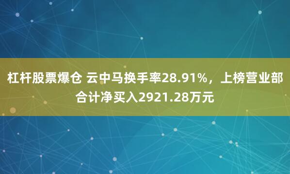 杠杆股票爆仓 云中马换手率28.91%，上榜营业部合计净买入2921.28万元