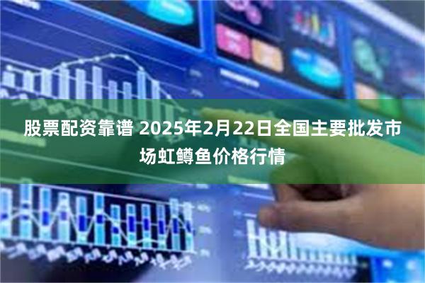 股票配资靠谱 2025年2月22日全国主要批发市场虹鳟鱼价格行情