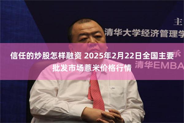 信任的炒股怎样融资 2025年2月22日全国主要批发市场薏米价格行情