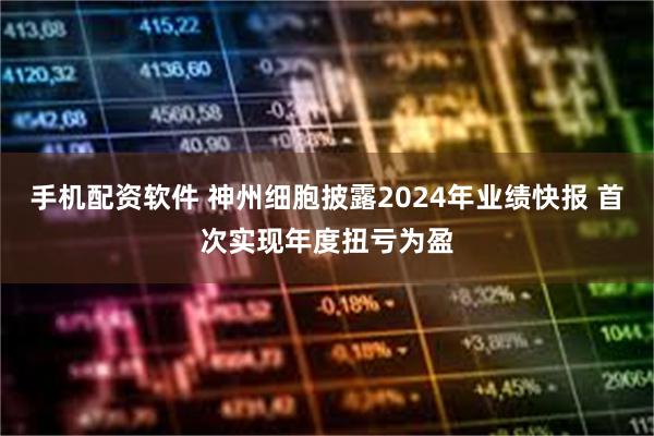 手机配资软件 神州细胞披露2024年业绩快报 首次实现年度扭亏为盈