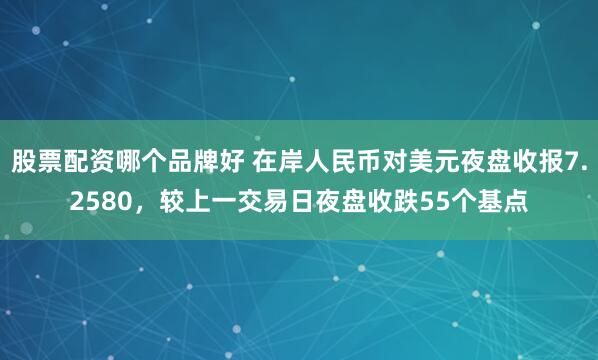 股票配资哪个品牌好 在岸人民币对美元夜盘收报7.2580，较上一交易日夜盘收跌55个基点