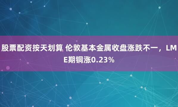 股票配资按天划算 伦敦基本金属收盘涨跌不一，LME期铜涨0.23%