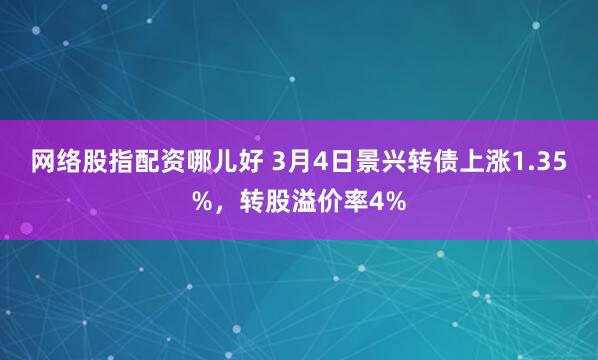 网络股指配资哪儿好 3月4日景兴转债上涨1.35%，转股溢价率4%