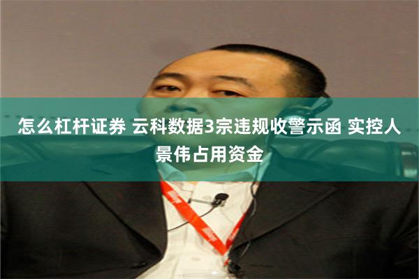 怎么杠杆证券 云科数据3宗违规收警示函 实控人景伟占用资金