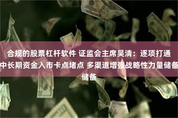 合规的股票杠杆软件 证监会主席吴清：逐项打通中长期资金入市卡点堵点 多渠道增强战略性力量储备