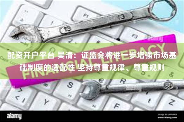 配资开户平台 吴清：证监会将进一步增强市场基础制度的适配性 坚持尊重规律、尊重规则