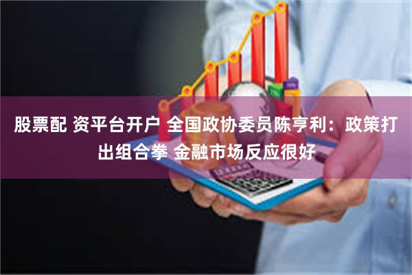 股票配 资平台开户 全国政协委员陈亨利：政策打出组合拳 金融市场反应很好