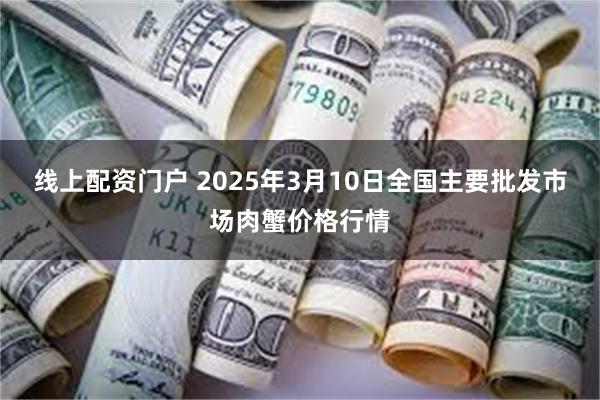 线上配资门户 2025年3月10日全国主要批发市场肉蟹价格行情