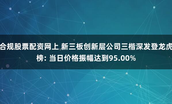 合规股票配资网上 新三板创新层公司三楷深发登龙虎榜: 当日价格振幅达到95.00%