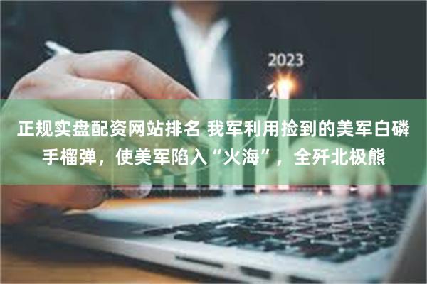 正规实盘配资网站排名 我军利用捡到的美军白磷手榴弹，使美军陷入“火海”，全歼北极熊