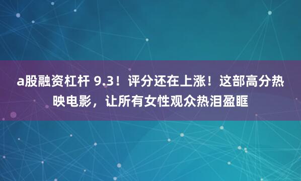 a股融资杠杆 9.3！评分还在上涨！这部高分热映电影，让所有女性观众热泪盈眶