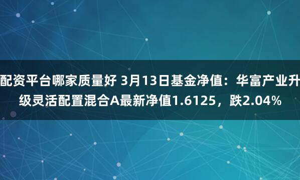 配资平台哪家质量好 3月13日基金净值：华富产业升级灵活配置混合A最新净值1.6125，跌2.04%