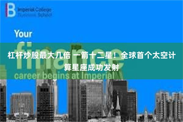 杠杆炒股最大几倍 一箭十二星！全球首个太空计算星座成功发射