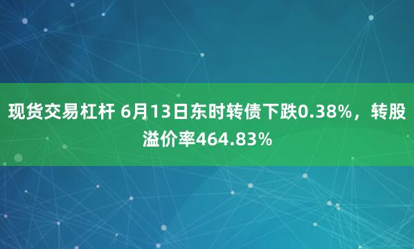 现货交易杠杆 6月13日东时转债下跌0.38%，转股溢价率464.83%