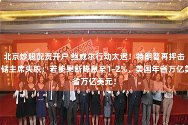 北京炒股配资开户 鲍威尔行动太迟！特朗普再抨击美联储主席失职：若能果断降息至1-2%，美国年省万亿美元！