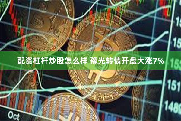 配资杠杆炒股怎么样 豫光转债开盘大涨7%