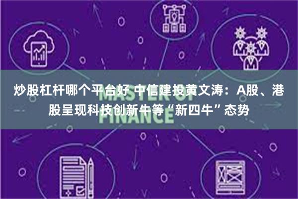 炒股杠杆哪个平台好 中信建投黄文涛:A股、港股呈现科技创新牛等“新四牛”态势