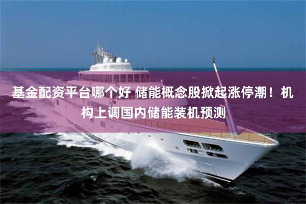 基金配资平台哪个好 储能概念股掀起涨停潮!机构上调国内储能装机预测