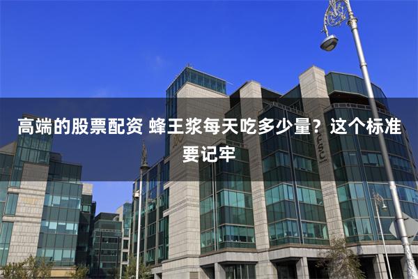 高端的股票配资 蜂王浆每天吃多少量?这个标准要记牢