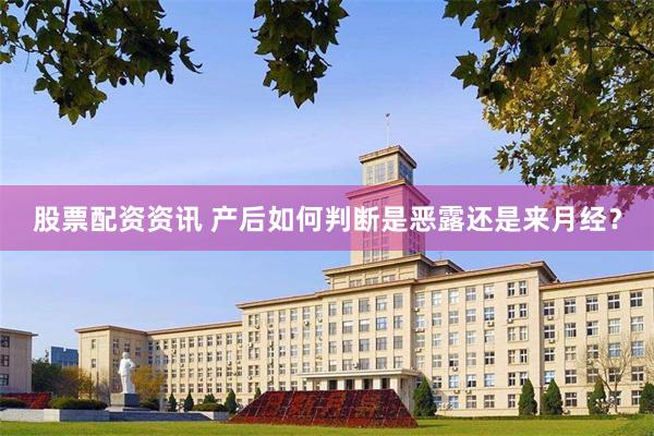股票配资资讯 产后如何判断是恶露还是来月经?